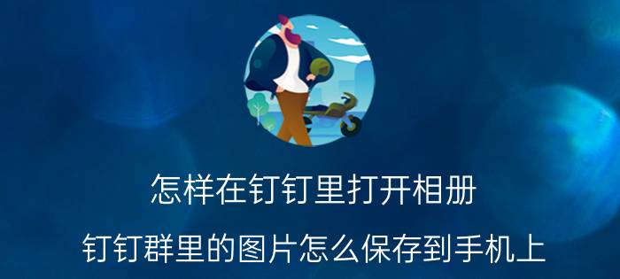 怎样在钉钉里打开相册 钉钉群里的图片怎么保存到手机上？